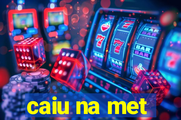 caiu na met